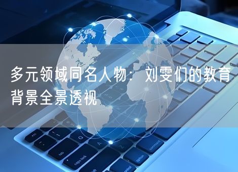 多元领域同名人物：刘雯们的教育背景全景透视