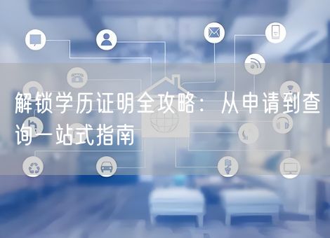 解锁学历证明全攻略:从申请到查询一站式指南 解锁学历证明全攻略:从申请到查询一站式指南