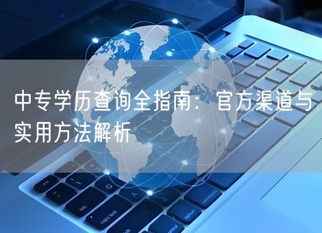 中专学历查询全指南:官方渠道与实用方法解析 中专学历查询全指南:官方渠道与实用方法解析