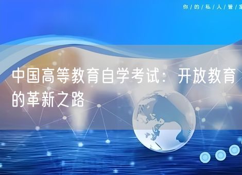 中国高等教育自学考试:开放教育的革新之路 中国高等教育自学考试:开放教育的革新之路