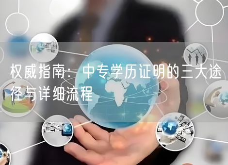 权威指南:中专学历证明的三大途径与详细流程 权威指南:中专学历证明的三大途径与详细流程