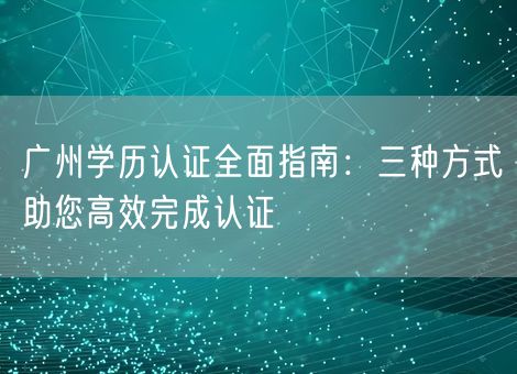 广州学历认证全面指南:三种方式助您高效完成认证 广州学历认证全面指南:三种方式助您高效完成认证