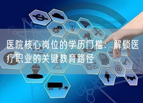 医院核心岗位的学历门槛：解锁医疗职业的关键教育路径