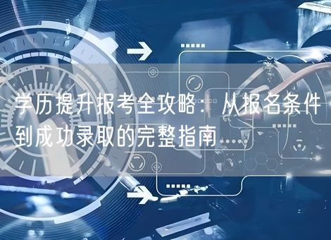 学历提升报考全攻略:从报名条件到成功录取的完整指南 学历提升报考全攻略:从报名条件到成功录取的完整指南