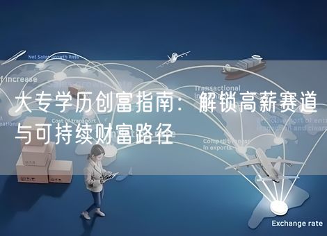 大专学历创富指南:解锁高薪赛道与可持续财富路径 大专学历创富指南:解锁高薪赛道与可持续财富路径