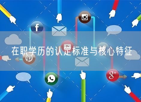 在职学历的认定标准与核心特征 在职学历的认定标准与核心特征