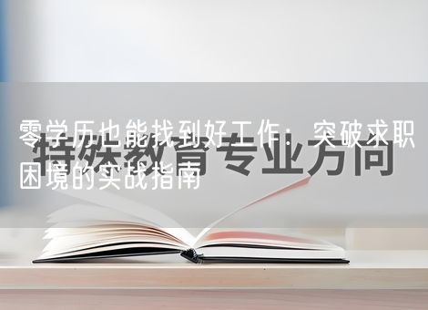 零学历也能找到好工作:突破求职困境的实战指南 零学历也能找到好工作:突破求职困境的实战指南