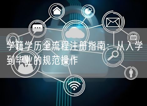 学籍学历全流程注册指南：从入学到毕业的规范操作