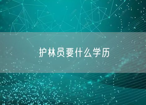 护林员要什么学历 护林员要什么学历