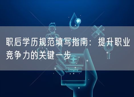 职后学历规范填写指南:提升职业竞争力的关键一步 职后学历规范填写指南:提升职业竞争力的关键一步