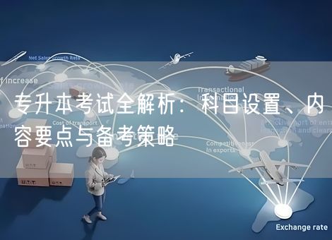 专升本考试全解析：科目设置、内容要点与备考策略