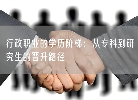 行政职业的学历阶梯:从专科到研究生的晋升路径 行政职业的学历阶梯:从专科到研究生的晋升路径