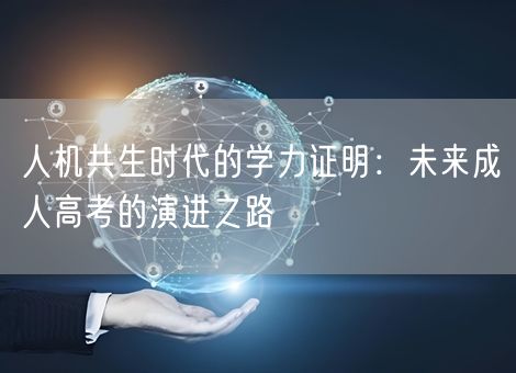 人机共生时代的学力证明:未来成人高考的演进之路 人机共生时代的学力证明:未来成人高考的演进之路