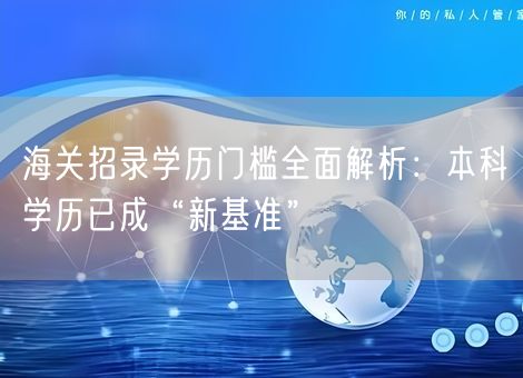 海关招录学历门槛全面解析：本科学历已成“新基准”