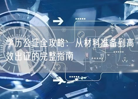 学历公证全攻略:从材料准备到高效出证的完整指南 学历公证全攻略:从材料准备到高效出证的完整指南