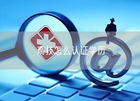 高技怎么认证学历 高技怎么认证学历