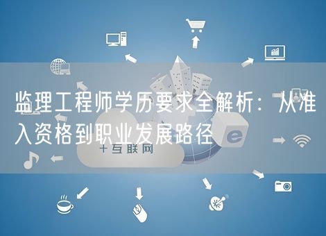 监理工程师学历要求全解析:从准入资格到职业发展路径 监理工程师学历要求全解析:从准入资格到职业发展路径