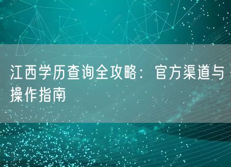 江西学历查询全攻略：官方渠道与操作指南