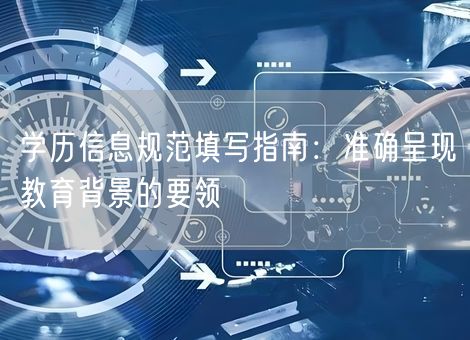 学历信息规范填写指南:准确呈现教育背景的要领 学历信息规范填写指南:准确呈现教育背景的要领