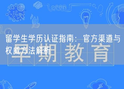 留学生学历认证指南:官方渠道与权威方法解析 留学生学历认证指南:官方渠道与权威方法解析