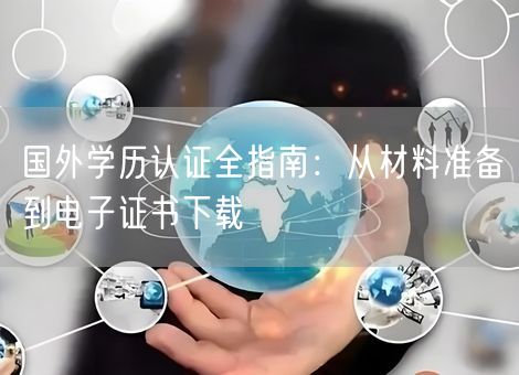 国外学历认证全指南:从材料准备到电子证书下载 国外学历认证全指南:从材料准备到电子证书下载