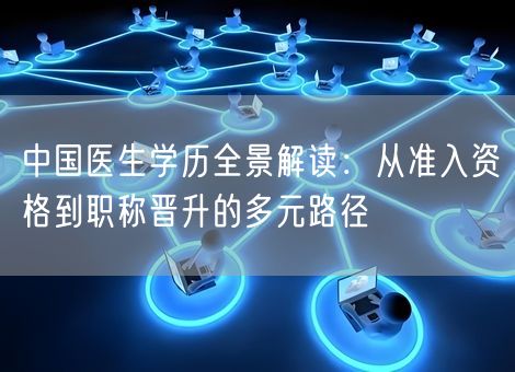 中国医生学历全景解读：从准入资格到职称晋升的多元路径