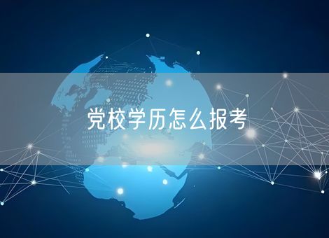 党校学历怎么报考 党校学历怎么报考