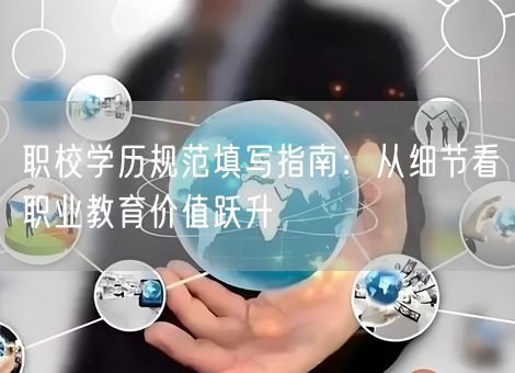 职校学历规范填写指南：从细节看职业教育价值跃升