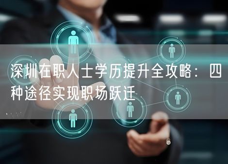 深圳在职人士学历提升全攻略：四种途径实现职场跃迁