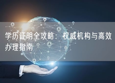 学历证明全攻略：权威机构与高效办理指南