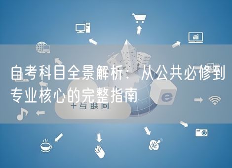 自考科目全景解析:从公共必修到专业核心的完整指南 自考科目全景解析:从公共必修到专业核心的完整指南
