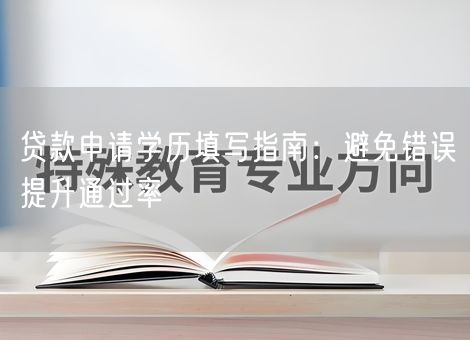 贷款申请学历填写指南：避免错误提升通过率