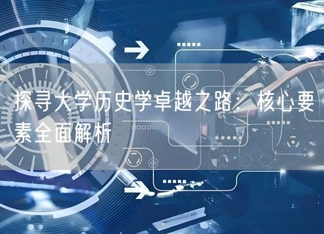 探寻大学历史学卓越之路：核心要素全面解析
