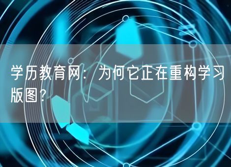 学历教育网：为何它正在重构学习版图？