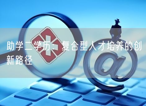 助学二学历:复合型人才培养的创新路径 助学二学历:复合型人才培养的创新路径