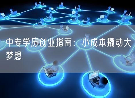 中专学历创业指南:小成本撬动大梦想 中专学历创业指南:小成本撬动大梦想