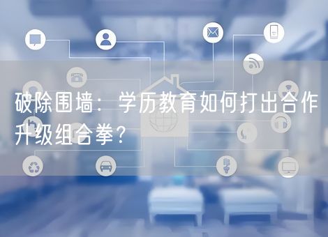 破除围墙:学历教育如何打出合作升级组合拳? 破除围墙:学历教育如何打出合作升级组合拳?