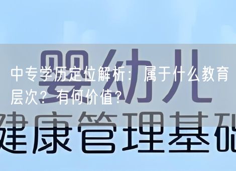 中专学历定位解析：属于什么教育层次？有何价值？