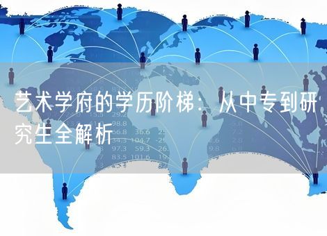 艺术学府的学历阶梯:从中专到研究生全解析 艺术学府的学历阶梯:从中专到研究生全解析