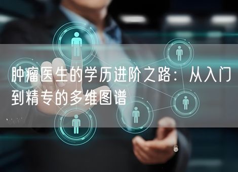 肿瘤医生的学历进阶之路：从入门到精专的多维图谱