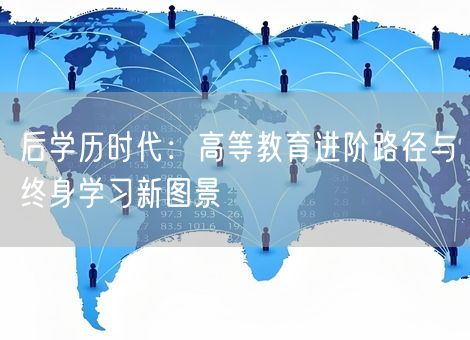 后学历时代:高等教育进阶路径与终身学习新图景 后学历时代:高等教育进阶路径与终身学习新图景
