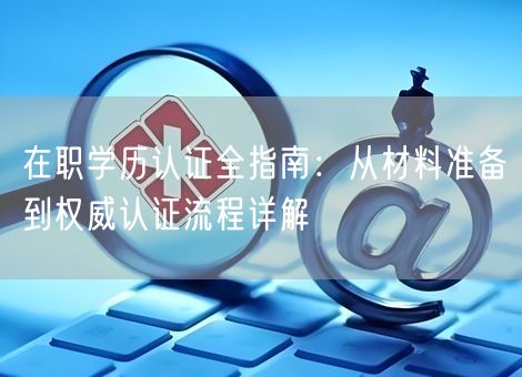 在职学历认证全指南:从材料准备到权威认证流程详解 在职学历认证全指南:从材料准备到权威认证流程详解