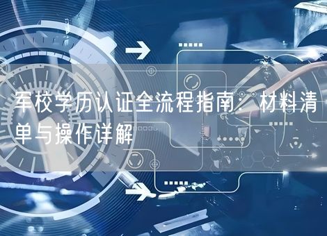 军校学历认证全流程指南:材料清单与操作详解 军校学历认证全流程指南:材料清单与操作详解