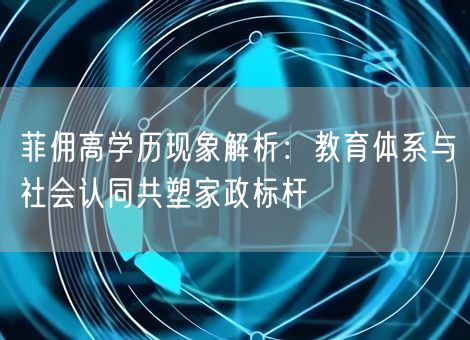 菲佣高学历现象解析：教育体系与社会认同共塑家政标杆