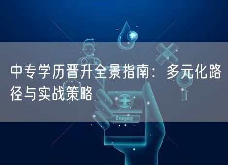 中专学历晋升全景指南:多元化路径与实战策略 中专学历晋升全景指南:多元化路径与实战策略