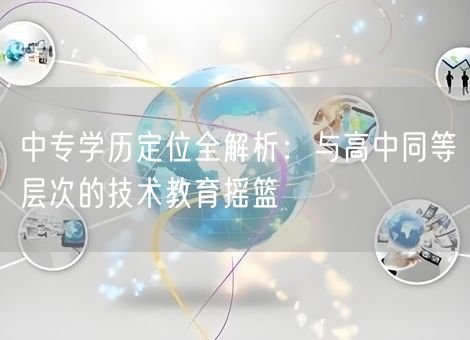 中专学历定位全解析：与高中同等层次的技术教育摇篮