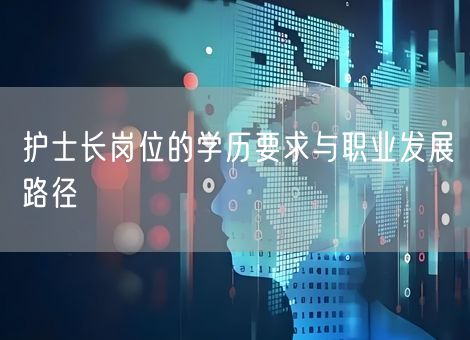 护士长岗位的学历要求与职业发展路径 护士长岗位的学历要求与职业发展路径