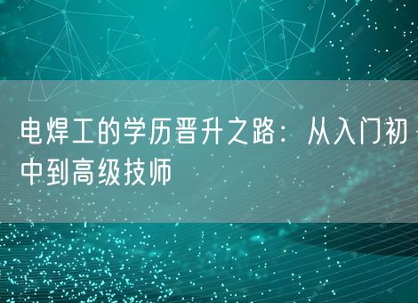 电焊工的学历晋升之路:从入门初中到高级技师 电焊工的学历晋升之路:从入门初中到高级技师