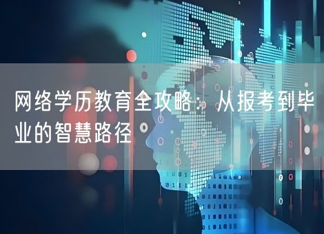 网络学历教育全攻略:从报考到毕业的智慧路径 网络学历教育全攻略:从报考到毕业的智慧路径