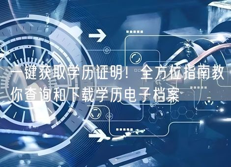 一键获取学历证明！全方位指南教你查询和下载学历电子档案